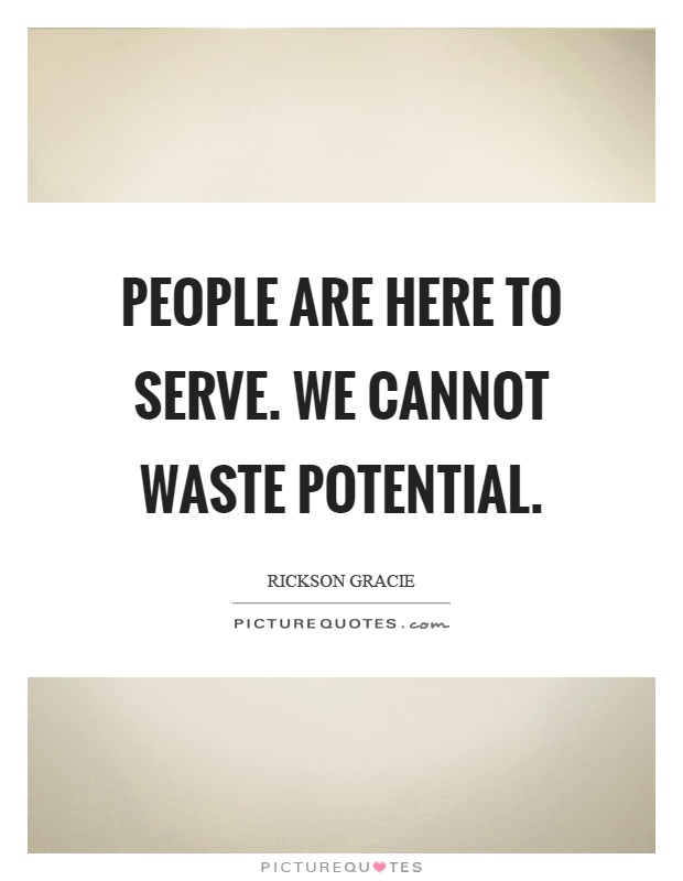 People are here to serve. We cannot waste potential Picture Quote #1