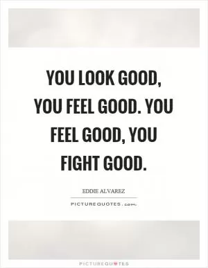You look good, you feel good. You feel good, you fight good Picture Quote #1