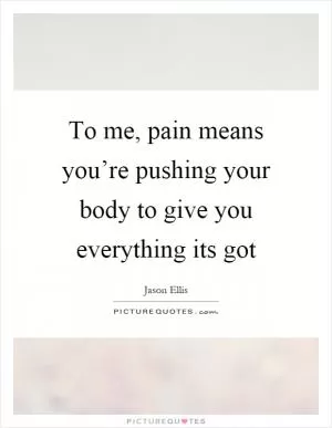 To me, pain means you’re pushing your body to give you everything its got Picture Quote #1