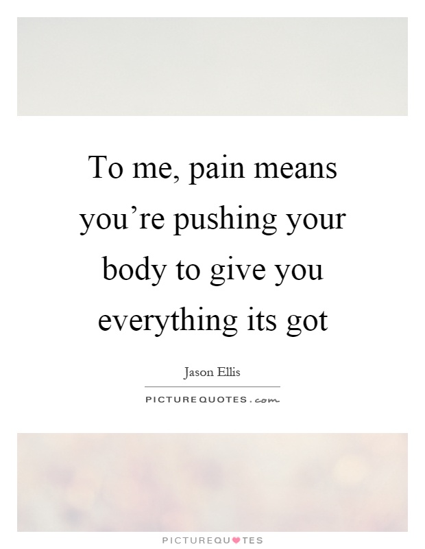 To me, pain means you're pushing your body to give you everything its got Picture Quote #1