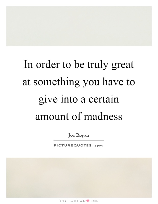 In order to be truly great at something you have to give into a certain amount of madness Picture Quote #1