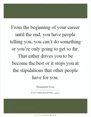 From the beginning of your career until the end, you have people telling you, you can’t do something or you’re only going to get so far. That either drives you to be become the best or it stops you at the stipulations that other people have for you Picture Quote #1