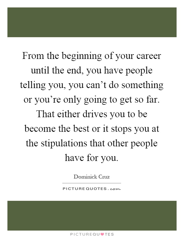 From the beginning of your career until the end, you have people telling you, you can't do something or you're only going to get so far. That either drives you to be become the best or it stops you at the stipulations that other people have for you Picture Quote #1