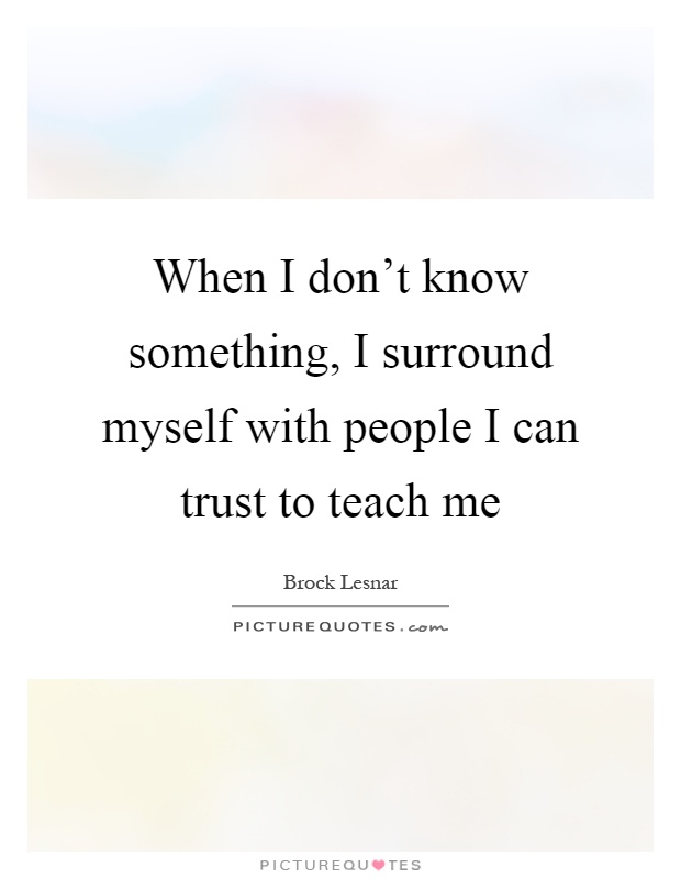 When I don't know something, I surround myself with people I can trust to teach me Picture Quote #1
