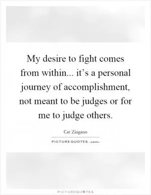My desire to fight comes from within... it’s a personal journey of accomplishment, not meant to be judges or for me to judge others Picture Quote #1