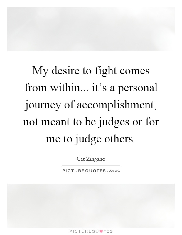 My desire to fight comes from within... it's a personal journey of accomplishment, not meant to be judges or for me to judge others Picture Quote #1