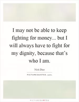 I may not be able to keep fighting for money... but I will always have to fight for my dignity, because that’s who I am Picture Quote #1