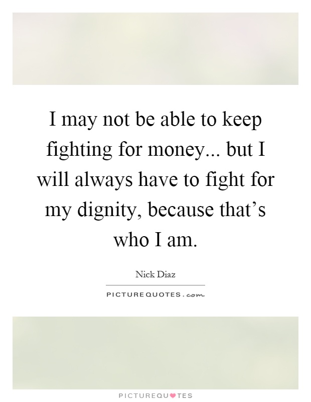 I may not be able to keep fighting for money... but I will always have to fight for my dignity, because that's who I am Picture Quote #1