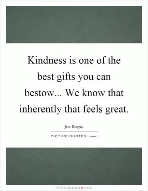 Kindness is one of the best gifts you can bestow... We know that inherently that feels great Picture Quote #1