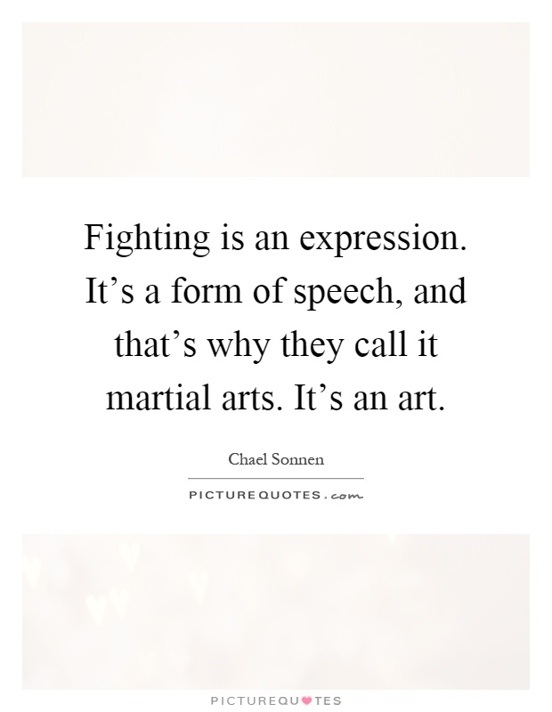 Fighting is an expression. It's a form of speech, and that's why they call it martial arts. It's an art Picture Quote #1