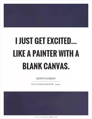 I just get excited... like a painter with a blank canvas Picture Quote #1