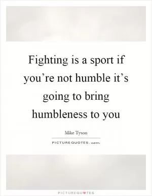 Fighting is a sport if you’re not humble it’s going to bring humbleness to you Picture Quote #1