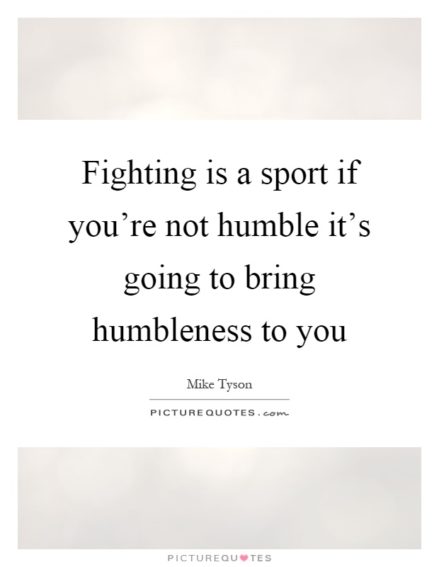 Fighting is a sport if you're not humble it's going to bring humbleness to you Picture Quote #1