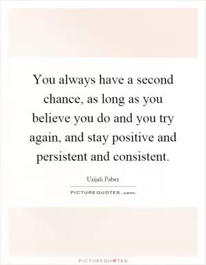 You always have a second chance, as long as you believe you do and you try again, and stay positive and persistent and consistent Picture Quote #1