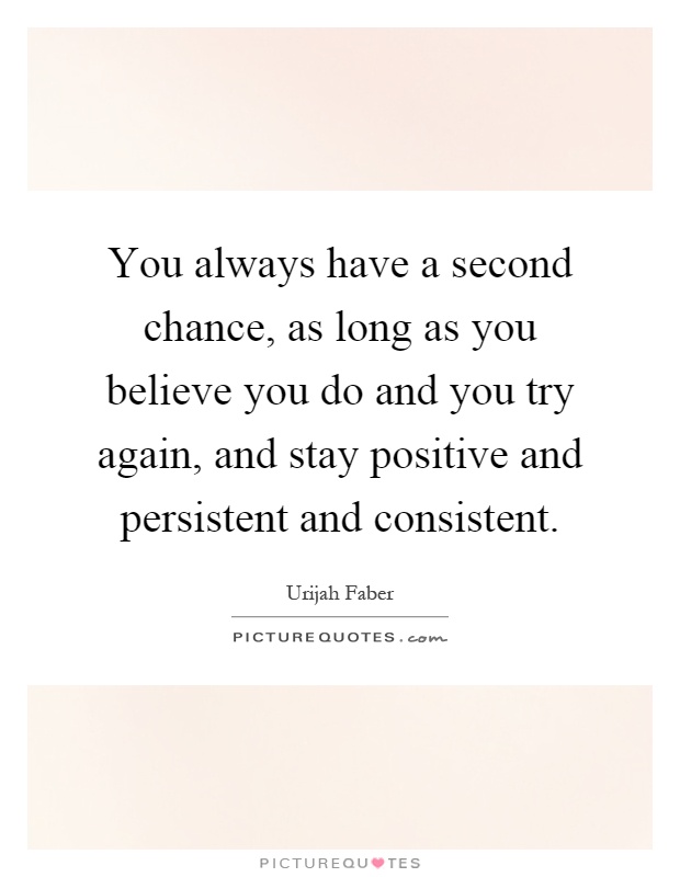 You always have a second chance, as long as you believe you do and you try again, and stay positive and persistent and consistent Picture Quote #1