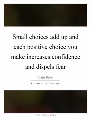 Small choices add up and each positive choice you make increases confidence and dispels fear Picture Quote #1