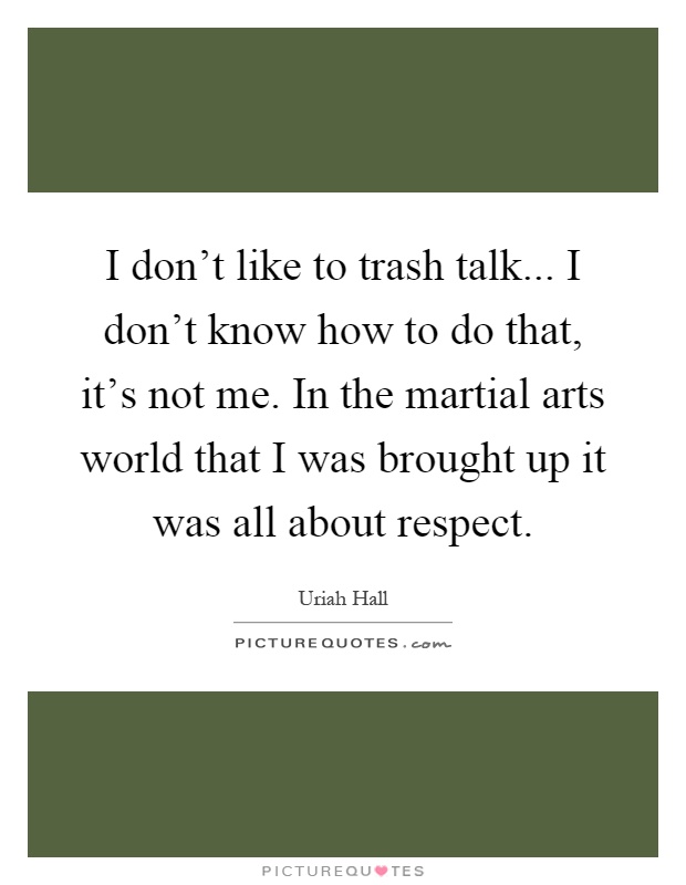 I don't like to trash talk... I don't know how to do that, it's not me. In the martial arts world that I was brought up it was all about respect Picture Quote #1