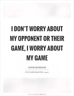 I don’t worry about my opponent or their game, I worry about my game Picture Quote #1
