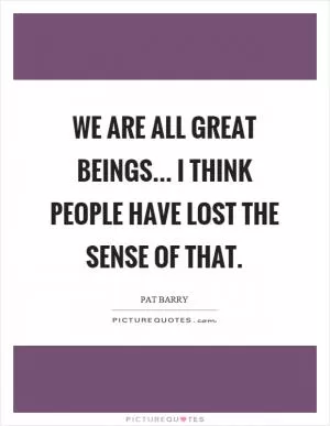 We are all great beings... I think people have lost the sense of that Picture Quote #1