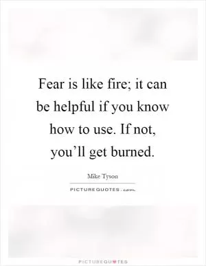 Fear is like fire; it can be helpful if you know how to use. If not, you’ll get burned Picture Quote #1