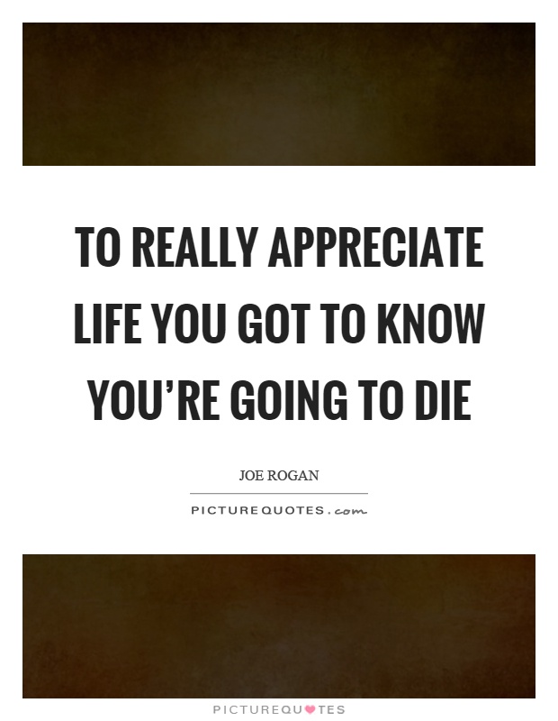 To really appreciate life you got to know you're going to die Picture Quote #1