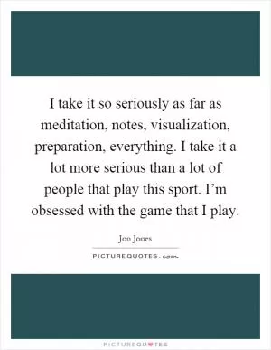 I take it so seriously as far as meditation, notes, visualization, preparation, everything. I take it a lot more serious than a lot of people that play this sport. I’m obsessed with the game that I play Picture Quote #1