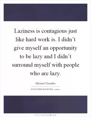 Laziness is contagious just like hard work is. I didn’t give myself an opportunity to be lazy and I didn’t surround myself with people who are lazy Picture Quote #1