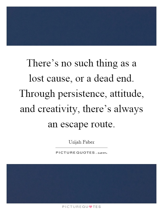 There's no such thing as a lost cause, or a dead end. Through persistence, attitude, and creativity, there's always an escape route Picture Quote #1