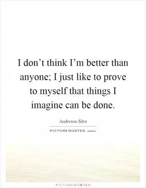 I don’t think I’m better than anyone; I just like to prove to myself that things I imagine can be done Picture Quote #1