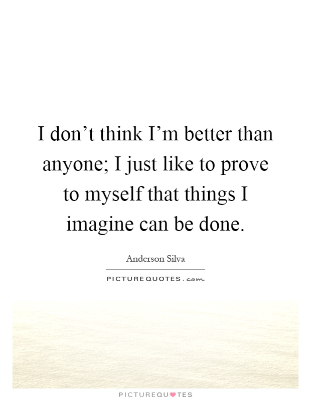 I don't think I'm better than anyone; I just like to prove to myself that things I imagine can be done Picture Quote #1