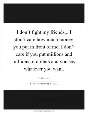 I don’t fight my friends... I don’t care how much money you put in front of me, I don’t care if you put millions and millions of dollars and you say whatever you want Picture Quote #1