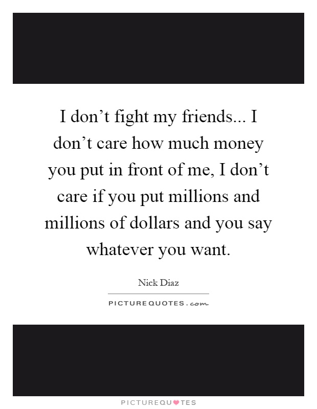 I don't fight my friends... I don't care how much money you put in front of me, I don't care if you put millions and millions of dollars and you say whatever you want Picture Quote #1