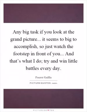 Any big task if you look at the grand picture... it seems to big to accomplish, so just watch the footstep in front of you... And that’s what I do; try and win little battles every day Picture Quote #1