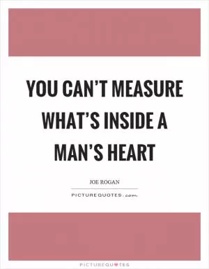You can’t measure what’s inside a man’s heart Picture Quote #1