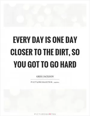 Every day is one day closer to the dirt, so you got to go hard Picture Quote #1