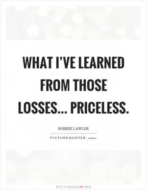 What I’ve learned from those losses... Priceless Picture Quote #1