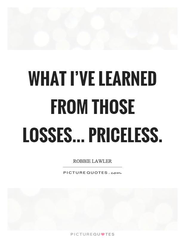 What I've learned from those losses... Priceless Picture Quote #1