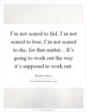 I’m not scared to fail, I’m not scared to lose, I’m not scared to die, for that matter... It’s going to work out the way it’s supposed to work out Picture Quote #1