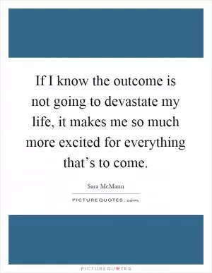 If I know the outcome is not going to devastate my life, it makes me so much more excited for everything that’s to come Picture Quote #1