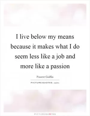 I live below my means because it makes what I do seem less like a job and more like a passion Picture Quote #1