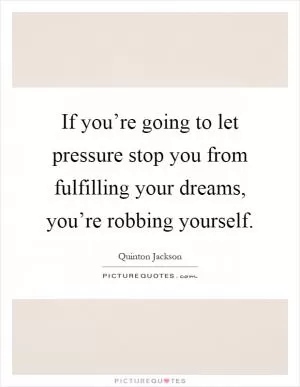 If you’re going to let pressure stop you from fulfilling your dreams, you’re robbing yourself Picture Quote #1