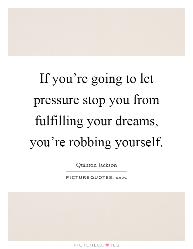 If you're going to let pressure stop you from fulfilling your dreams, you're robbing yourself Picture Quote #1