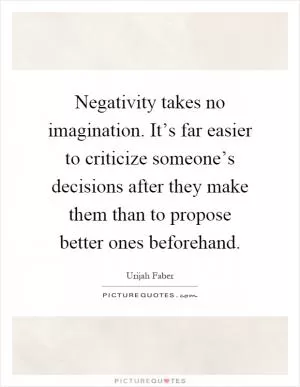 Negativity takes no imagination. It’s far easier to criticize someone’s decisions after they make them than to propose better ones beforehand Picture Quote #1