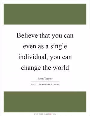 Believe that you can even as a single individual, you can change the world Picture Quote #1