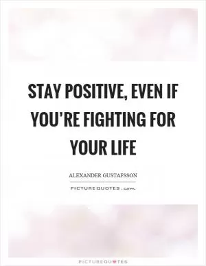 Stay positive, even if you’re fighting for your life Picture Quote #1