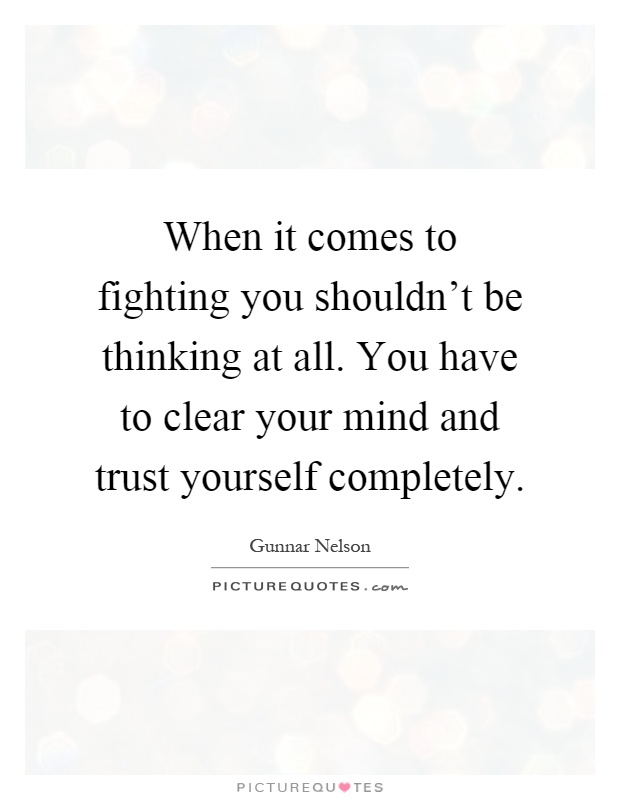 When it comes to fighting you shouldn't be thinking at all. You have to clear your mind and trust yourself completely Picture Quote #1