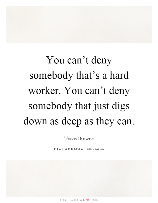 You can't deny somebody that's a hard worker. You can't deny somebody that just digs down as deep as they can Picture Quote #1