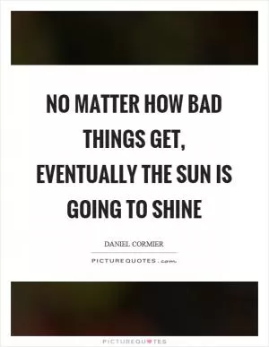 No matter how bad things get, eventually the sun is going to shine Picture Quote #1