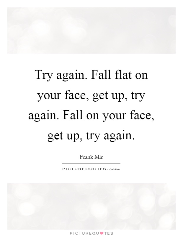 Try again. Fall flat on your face, get up, try again. Fall on your face, get up, try again Picture Quote #1