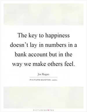 The key to happiness doesn’t lay in numbers in a bank account but in the way we make others feel Picture Quote #1